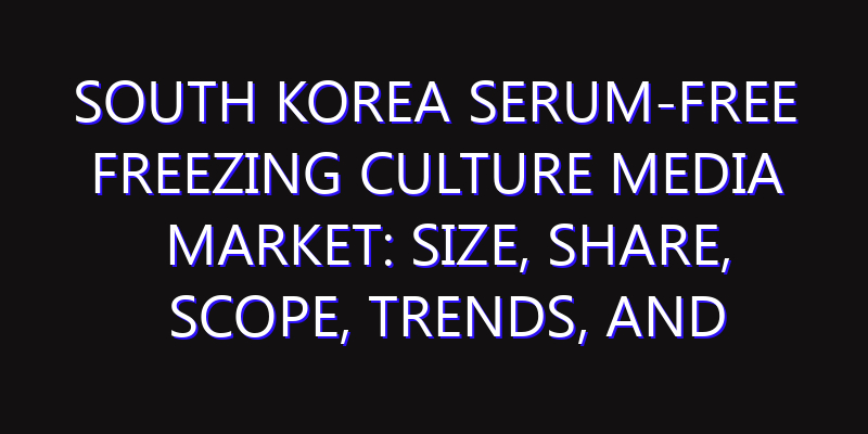South Korea Serum-Free Freezing Culture Media Market: Size, Share, Scope, Trends, and Forecast-2026-2035
