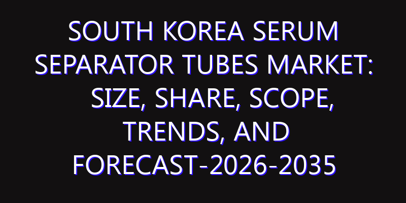 South Korea Serum Separator Tubes Market: Size, Share, Scope, Trends, and Forecast-2026-2035