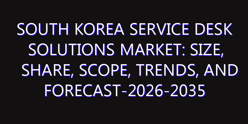 South Korea Service Desk Solutions Market: Size, Share, Scope, Trends, and Forecast-2026-2035