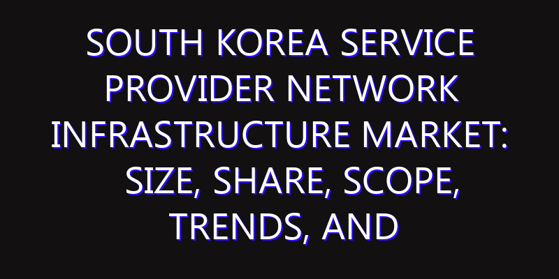 South Korea Service Provider Network Infrastructure Market: Size, Share, Scope, Trends, and Forecast-2026-2035