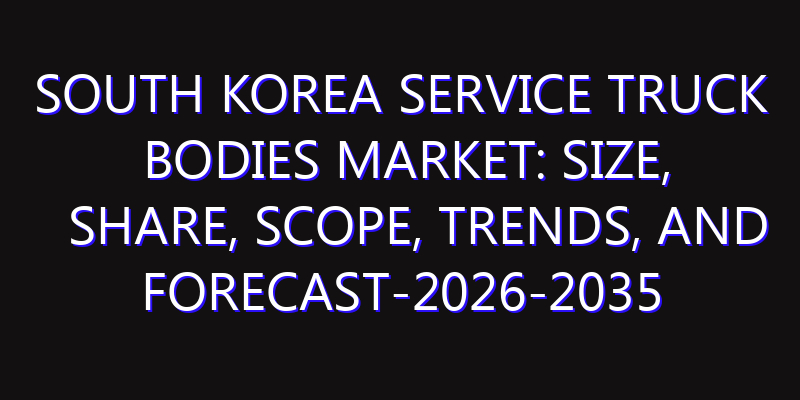 South Korea Service Truck Bodies Market: Size, Share, Scope, Trends, and Forecast-2026-2035