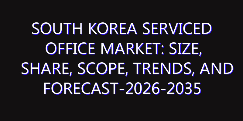 South Korea Serviced Office Market: Size, Share, Scope, Trends, and Forecast-2026-2035