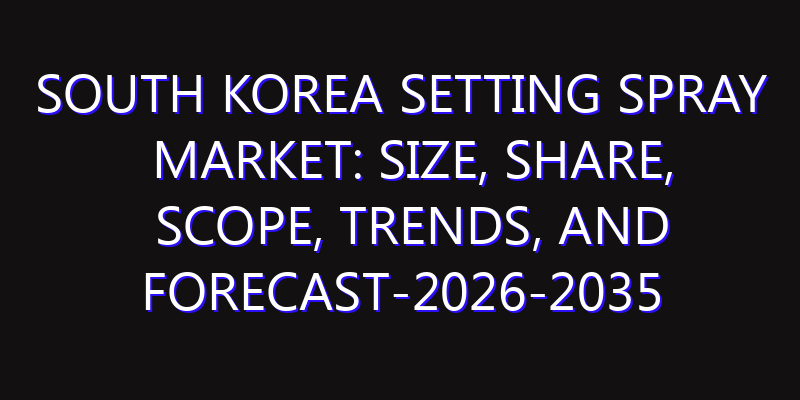 South Korea Setting Spray Market: Size, Share, Scope, Trends, and Forecast-2026-2035