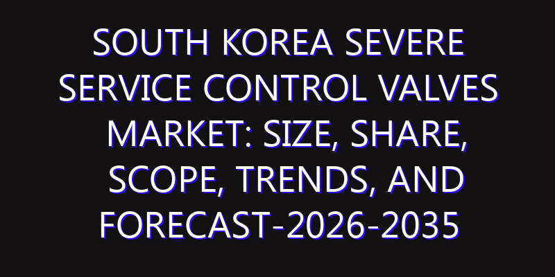 South Korea Severe Service Control Valves Market: Size, Share, Scope, Trends, and Forecast-2026-2035