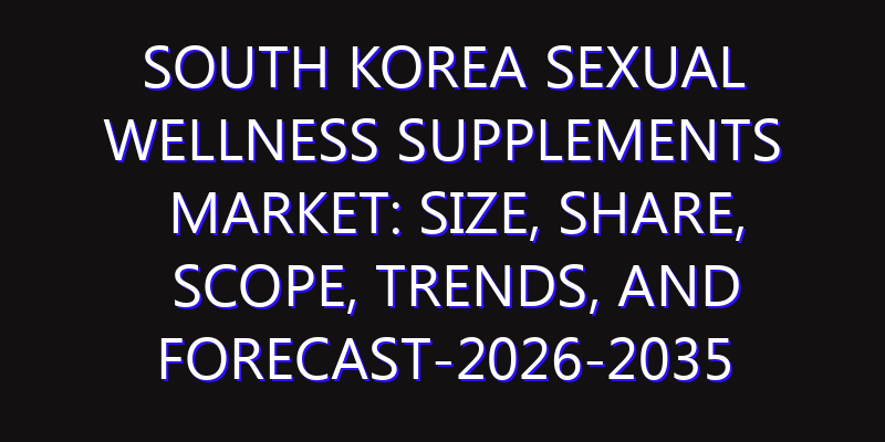 South Korea Sexual Wellness Supplements Market: Size, Share, Scope, Trends, and Forecast-2026-2035