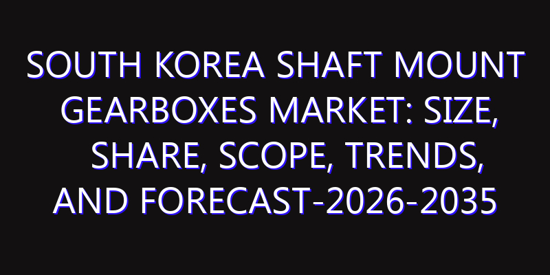 South Korea Shaft Mount Gearboxes Market: Size, Share, Scope, Trends, and Forecast-2026-2035