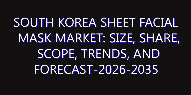South Korea Sheet Facial mask Market: Size, Share, Scope, Trends, and Forecast-2026-2035