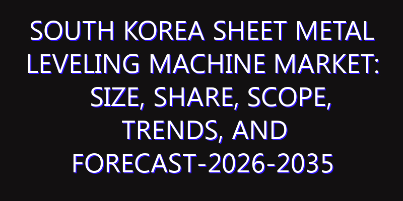South Korea Sheet Metal Leveling Machine Market: Size, Share, Scope, Trends, and Forecast-2026-2035