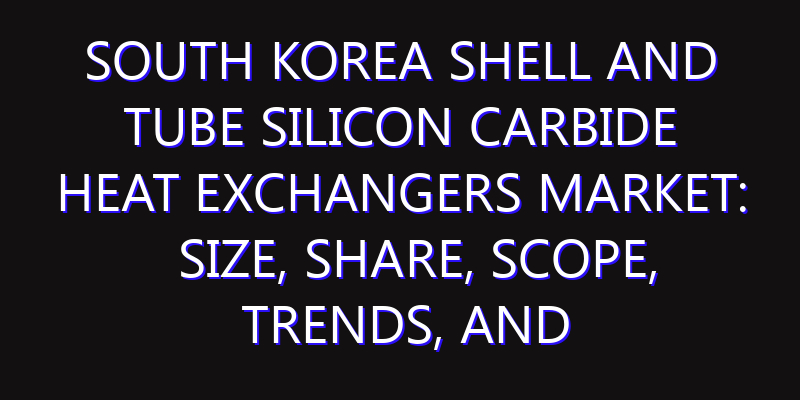 South Korea Shell and Tube Silicon Carbide Heat Exchangers Market: Size, Share, Scope, Trends, and Forecast-2026-2035