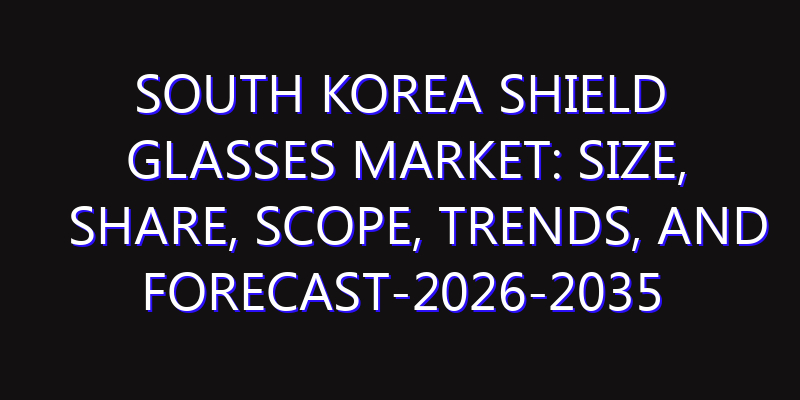 South Korea Shield Glasses Market: Size, Share, Scope, Trends, and Forecast-2026-2035