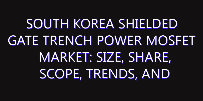 South Korea Shielded Gate Trench Power MOSFET Market: Size, Share, Scope, Trends, and Forecast-2026-2035