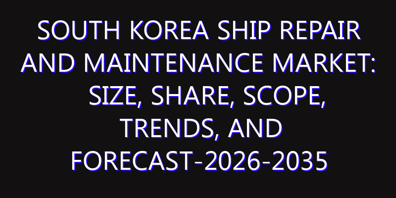 South Korea Ship Repair and Maintenance Market: Size, Share, Scope, Trends, and Forecast-2026-2035