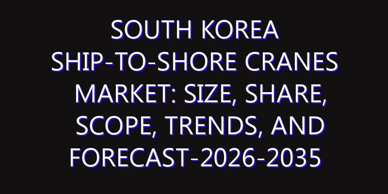 South Korea Ship-to-Shore Cranes Market: Size, Share, Scope, Trends, and Forecast-2026-2035