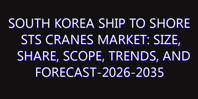 South Korea Ship to Shore STS Cranes Market: Size, Share, Scope, Trends, and Forecast-2026-2035