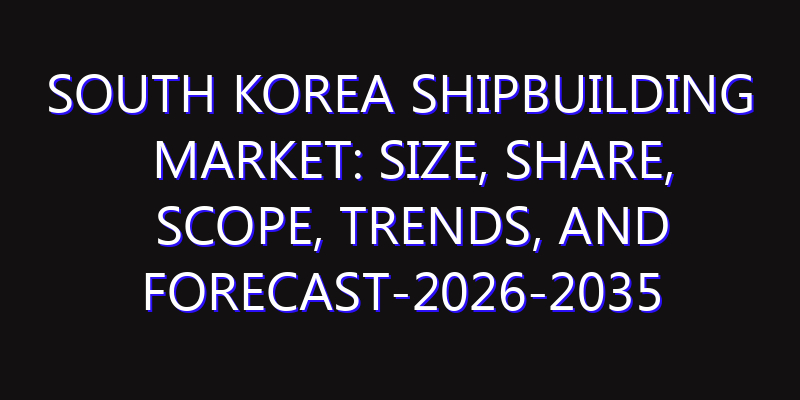 South Korea Shipbuilding Market: Size, Share, Scope, Trends, and Forecast-2026-2035