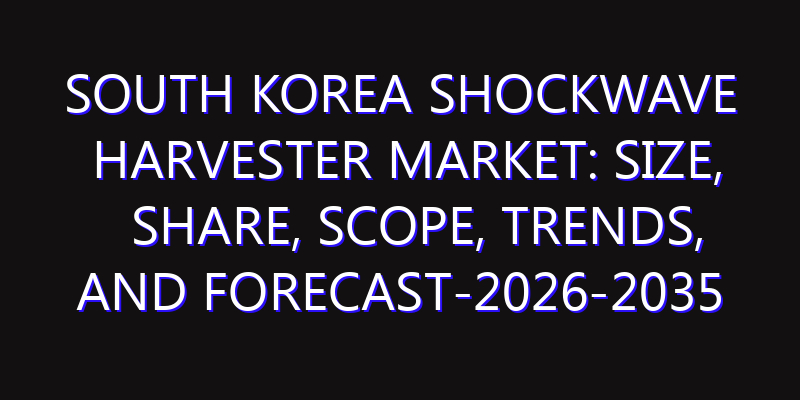 South Korea Shockwave Harvester Market: Size, Share, Scope, Trends, and Forecast-2026-2035