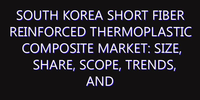 South Korea Short Fiber Reinforced Thermoplastic Composite Market: Size, Share, Scope, Trends, and Forecast-2026-2035