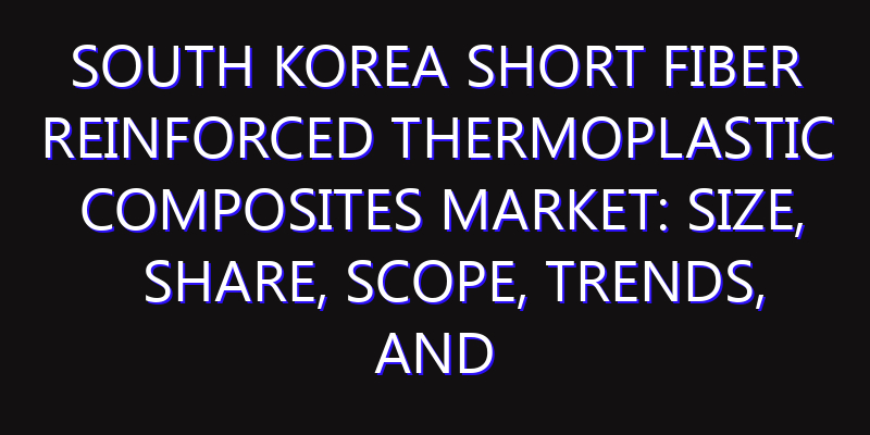 South Korea Short Fiber Reinforced Thermoplastic Composites Market: Size, Share, Scope, Trends, and Forecast-2026-2035