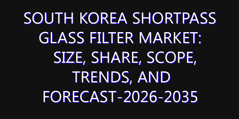 South Korea Shortpass Glass Filter Market: Size, Share, Scope, Trends, and Forecast-2026-2035