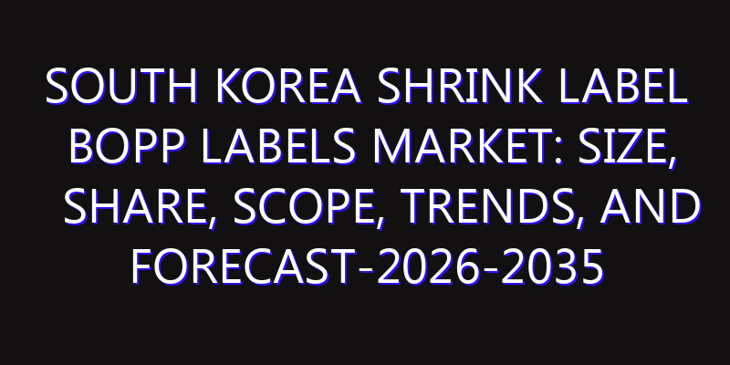 South Korea Shrink Label BOPP Labels Market: Size, Share, Scope, Trends, and Forecast-2026-2035