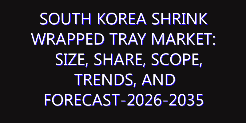 South Korea Shrink Wrapped Tray Market: Size, Share, Scope, Trends, and Forecast-2026-2035