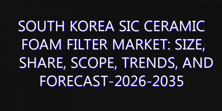 South Korea SiC Ceramic Foam Filter Market: Size, Share, Scope, Trends, and Forecast-2026-2035