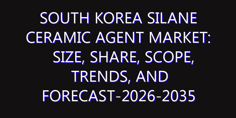 South Korea Silane Ceramic Agent Market: Size, Share, Scope, Trends, and Forecast-2026-2035