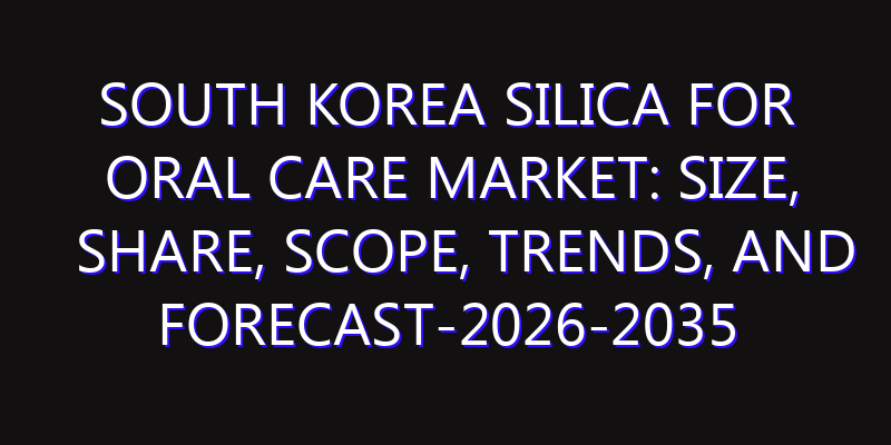 South Korea Silica for Oral Care Market: Size, Share, Scope, Trends, and Forecast-2026-2035