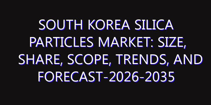 South Korea Silica Particles Market: Size, Share, Scope, Trends, and Forecast-2026-2035