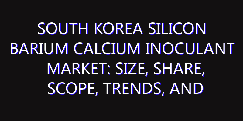South Korea Silicon Barium Calcium Inoculant Market: Size, Share, Scope, Trends, and Forecast-2026-2035