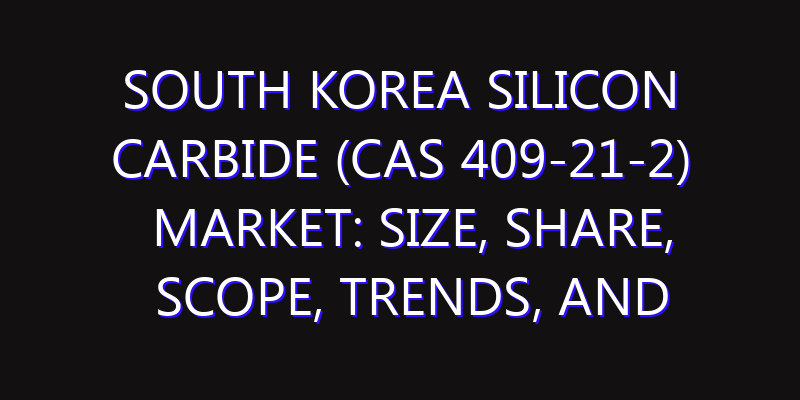 South Korea Silicon Carbide (CAS 409-21-2) Market: Size, Share, Scope, Trends, and Forecast-2026-2035
