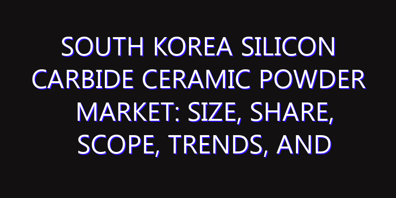 South Korea Silicon Carbide Ceramic Powder Market: Size, Share, Scope, Trends, and Forecast-2026-2035