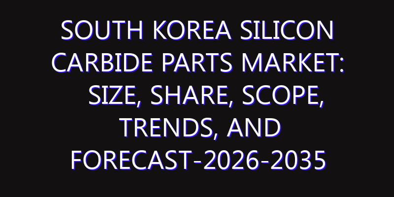 South Korea Silicon Carbide Parts Market: Size, Share, Scope, Trends, and Forecast-2026-2035
