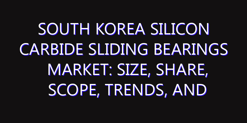 South Korea Silicon Carbide Sliding Bearings Market: Size, Share, Scope, Trends, and Forecast-2026-2035