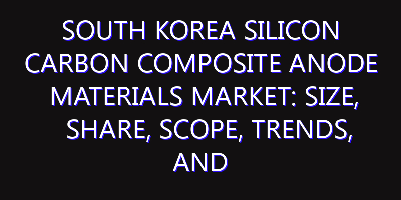 South Korea Silicon Carbon Composite Anode Materials Market: Size, Share, Scope, Trends, and Forecast-2026-2035