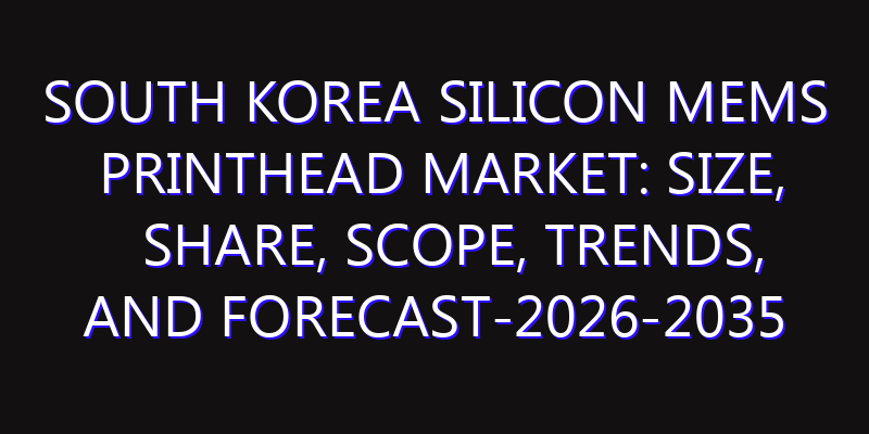 South Korea Silicon MEMS Printhead Market: Size, Share, Scope, Trends, and Forecast-2026-2035