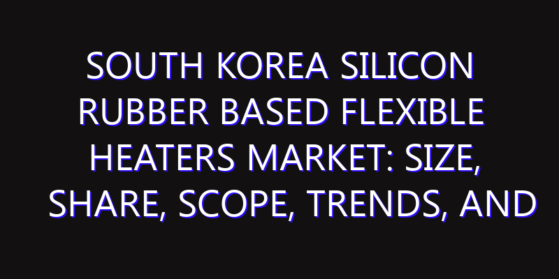 South Korea Silicon Rubber based Flexible Heaters Market: Size, Share, Scope, Trends, and Forecast-2026-2035