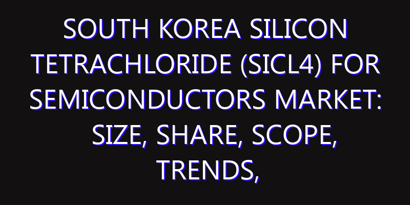 South Korea Silicon Tetrachloride (SiCl4) for Semiconductors Market: Size, Share, Scope, Trends, and Forecast-2026-2035