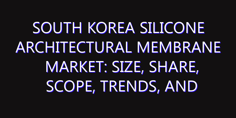 South Korea Silicone Architectural Membrane Market: Size, Share, Scope, Trends, and Forecast-2026-2035