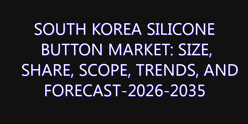 South Korea Silicone Button Market: Size, Share, Scope, Trends, and Forecast-2026-2035