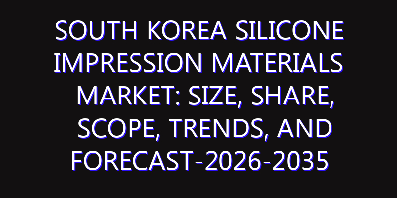 South Korea Silicone Impression Materials Market: Size, Share, Scope, Trends, and Forecast-2026-2035