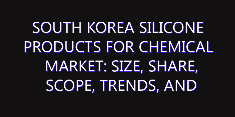 South Korea Silicone Products for Chemical Market: Size, Share, Scope, Trends, and Forecast-2026-2035