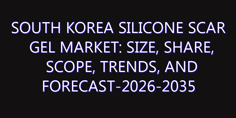 South Korea Silicone Scar Gel Market: Size, Share, Scope, Trends, and Forecast-2026-2035