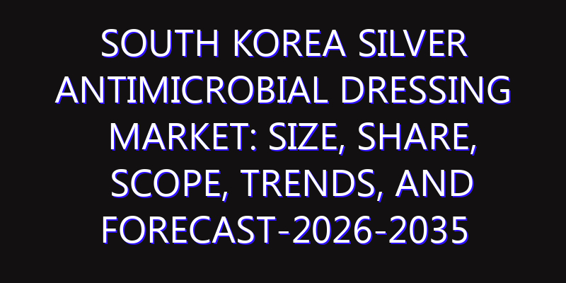 South Korea Silver Antimicrobial Dressing Market: Size, Share, Scope, Trends, and Forecast-2026-2035