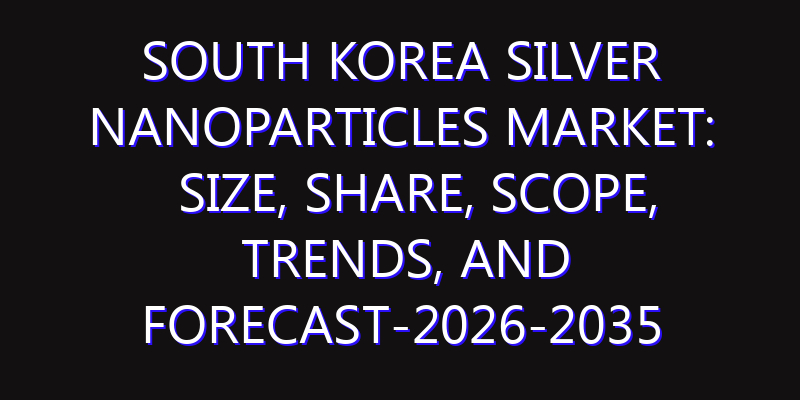 South Korea Silver Nanoparticles Market: Size, Share, Scope, Trends, and Forecast-2026-2035