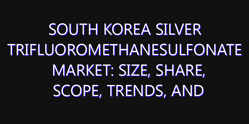 South Korea Silver Trifluoromethanesulfonate Market: Size, Share, Scope, Trends, and Forecast-2026-2035