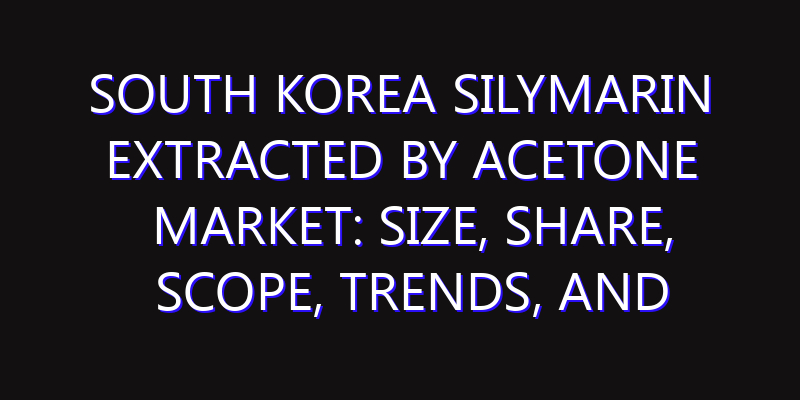South Korea Silymarin Extracted by Acetone Market: Size, Share, Scope, Trends, and Forecast-2026-2035