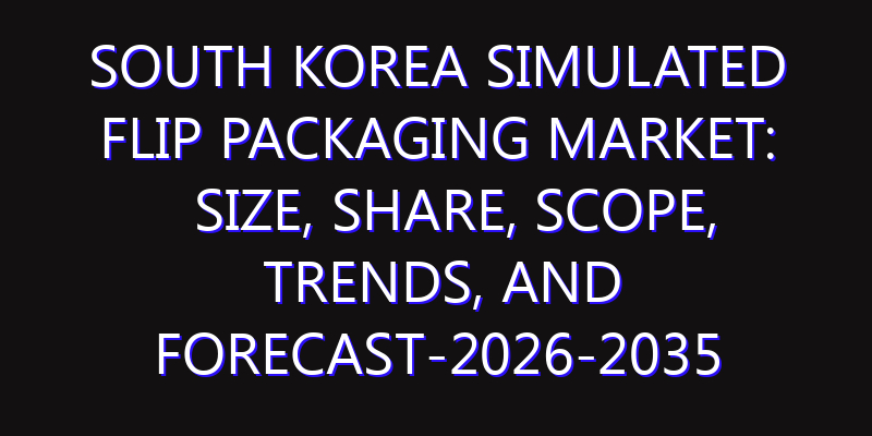 South Korea Simulated Flip Packaging Market: Size, Share, Scope, Trends, and Forecast-2026-2035
