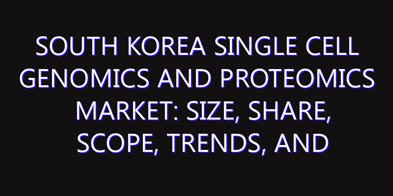 South Korea Single Cell Genomics and Proteomics Market: Size, Share, Scope, Trends, and Forecast-2026-2035