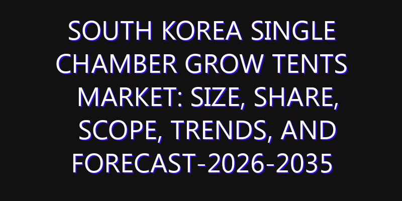South Korea Single Chamber Grow Tents Market: Size, Share, Scope, Trends, and Forecast-2026-2035